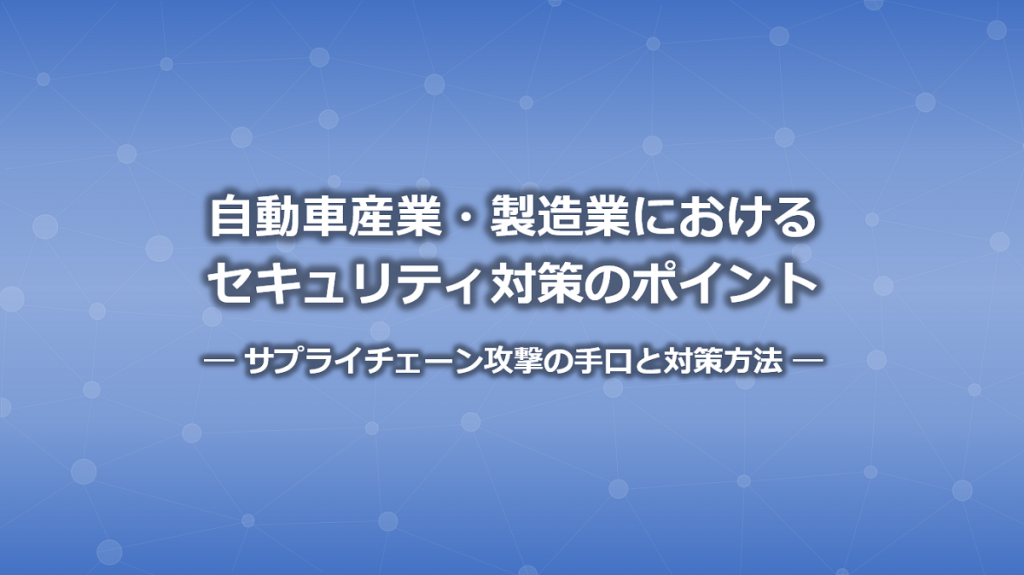 自動車産業・製造業におけるセキュリティ対策のポイント-サプライチェーン攻撃の手口と対策方法-サムネ