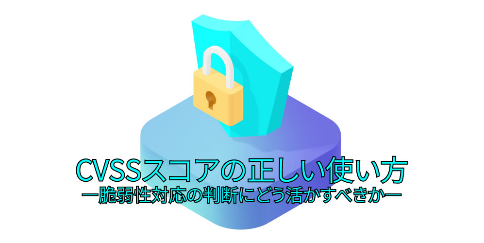 CVSSスコアの正しい使い方 ―脆弱性対応の判断にどう活かすべきか―アイキャッチ画像