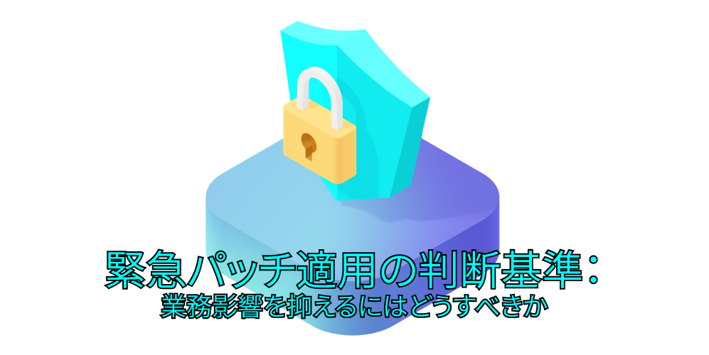 緊急パッチ適用の判断基準:業務影響を抑えるにはどうすべきかアイキャッチ画像