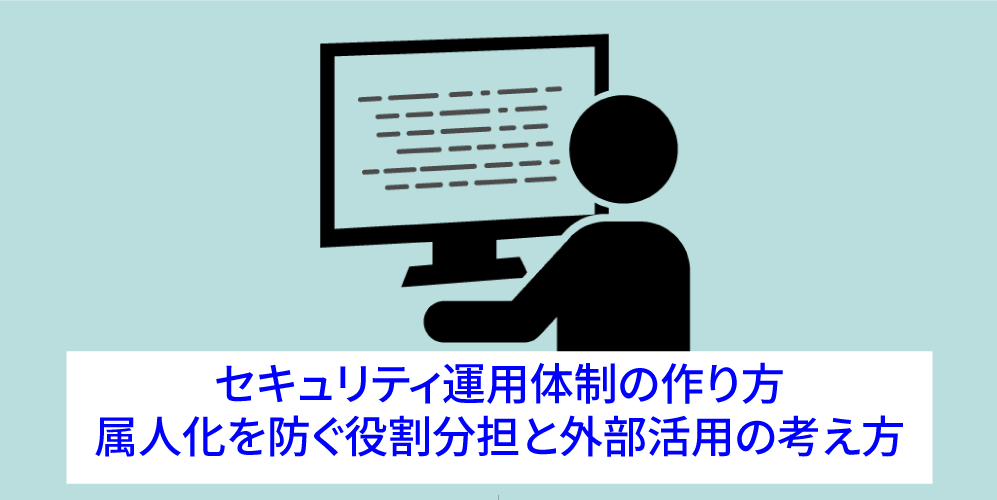 「セキュリティ運用体制の作り方 属人化を防ぐ役割分担と外部活用の考え方」アイキャッチ画像