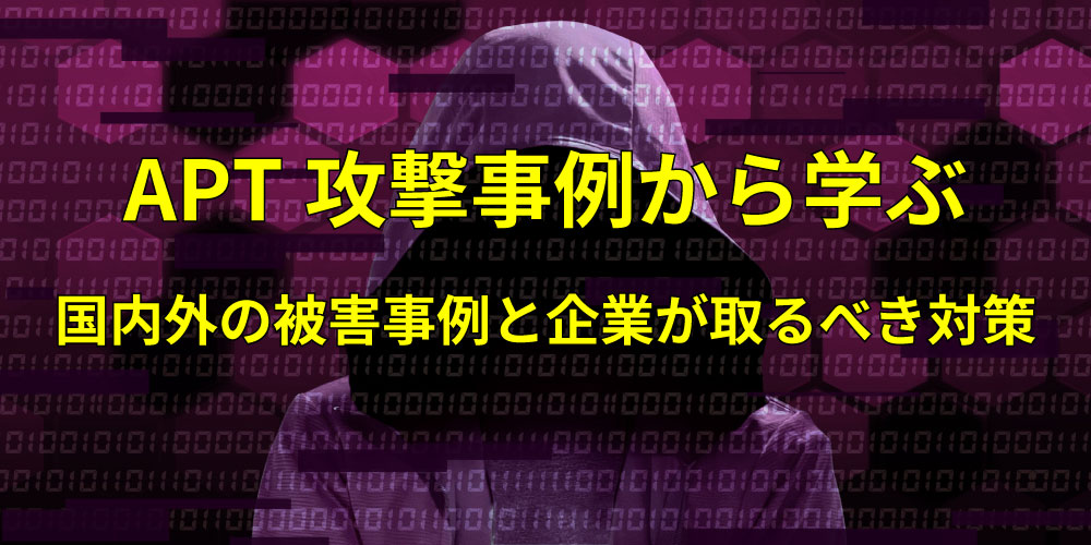 APT攻撃事例から学ぶ ―国内外の被害事例と企業が取るべき対策―アイキャッチ画像